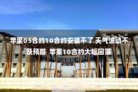 苹果05合约10合约安装不了 天气波动不及预期  苹果10合约大幅回落